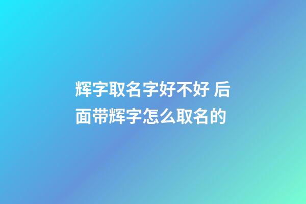 辉字取名字好不好 后面带辉字怎么取名的